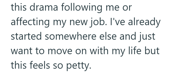 this drama following me or affecting my new job. I've already started somewhere else and just want to move on with my life but this feels so petty.