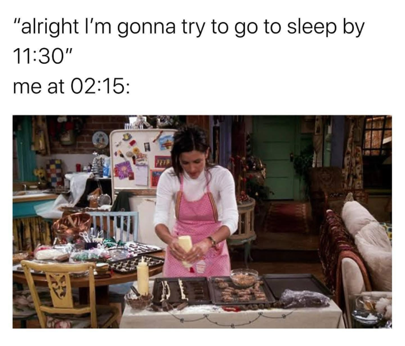 "alright I'm gonna try to go to sleep by 11:30" me at 02:15: