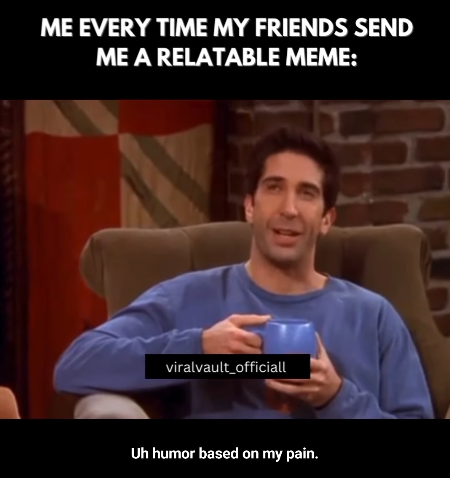 ME EVERY TIME MY FRIENDS SEND ME A RELATABLE MEME: viralvault_officiall Uh humor based on my pain.