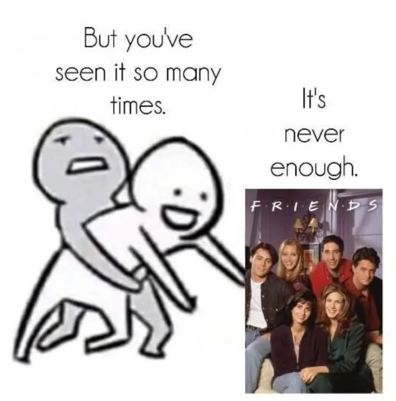 But you've seen it so many times. It's never enough. FRIENDS