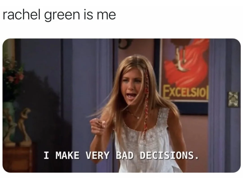 rachel green is me EXCELSIO I MAKE VERY BAD DECISIONS.