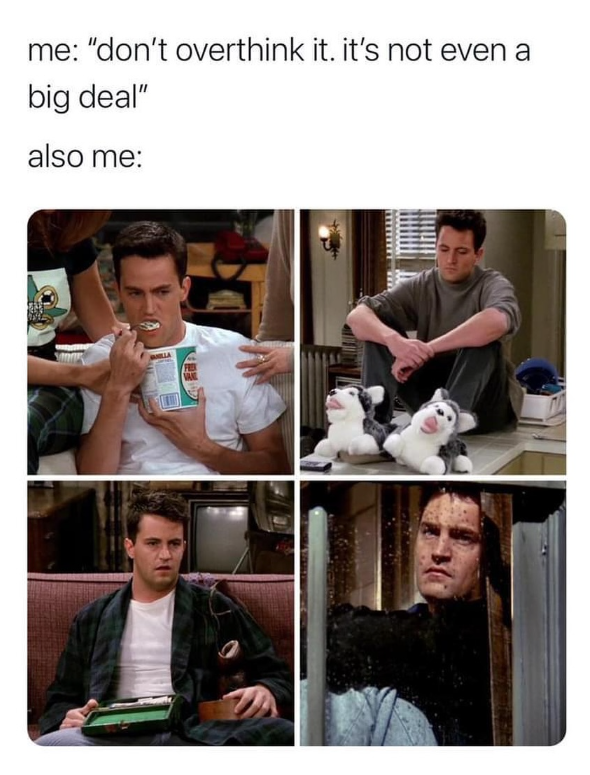 me: "don't overthink it. it's not even a big deal" also me: