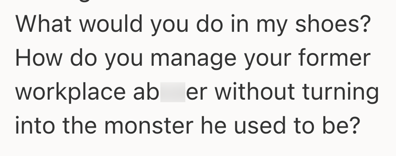 What would you do in my shoes? How do you manage your former workplace ab er without turning into the monster he used to be?