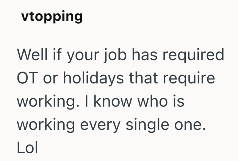 vtopping Well if your job has required OT or holidays that require working. I know who is working every single one. Lol