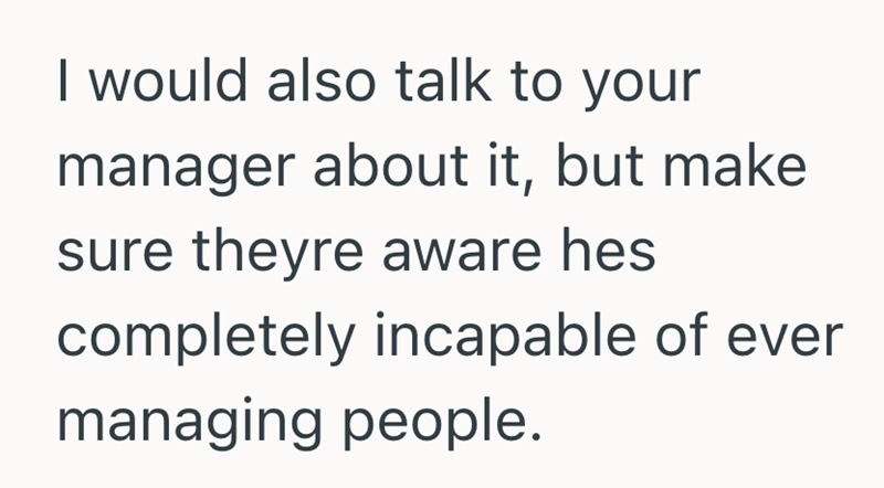 I would also talk to your manager about it, but make sure theyre aware hes completely incapable of ever managing people.