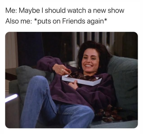 Me: Maybe I should watch a new show Also me: *puts on Friends again*