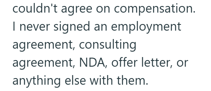 couldn't agree on compensation. I never signed an employment agreement, consulting agreement, NDA, offer letter, or anything else with them.