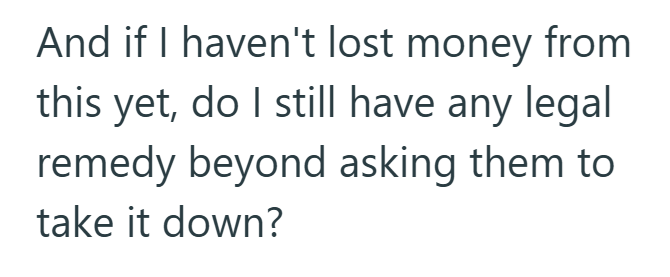 And if I haven't lost money from this yet, do I still have any legal remedy beyond asking them to take it down?