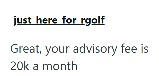 just here for rgolf Great, your advisory fee is 20k a month