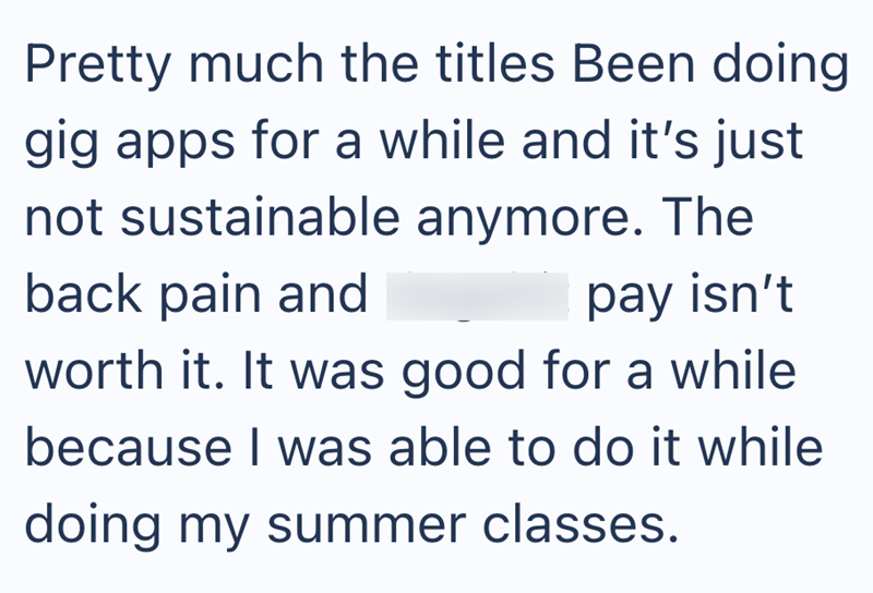 Pretty much the titles Been doing gig apps for a while and it's just not sustainable anymore. The back pain and pay isn't worth it. It was good for a while because I was able to do it while doing my summer classes.