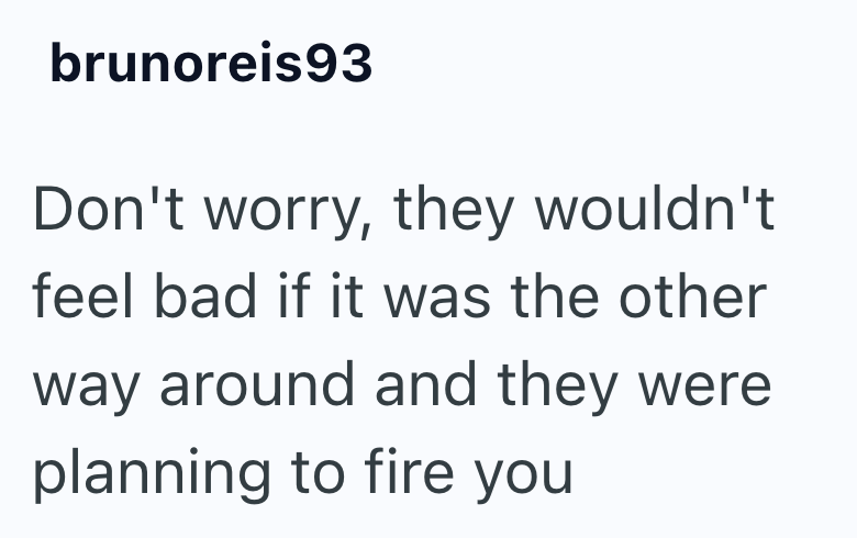 brunoreis93 Don't worry, they wouldn't feel bad if it was the other way around and they were planning to fire you