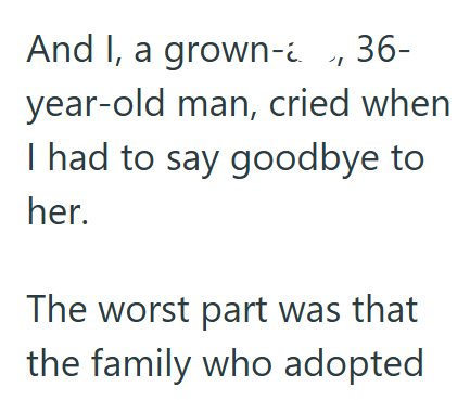 And I, a grown-i 36- year-old man, cried when I had to say goodbye to her. The worst part was that the family who adopted