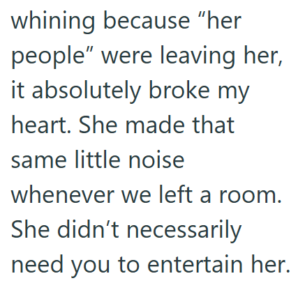 whining because "her people" were leaving her, it absolutely broke my heart. She made that same little noise whenever we left a room. She didn't necessarily need you to entertain her.