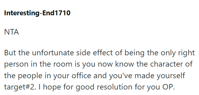 Interesting-End1710 ΝΤΑ But the unfortunate side effect of being the only right person in the room is you now know the character of the people in your office and you've made yourself target#2. I hope for good resolution for you OP.