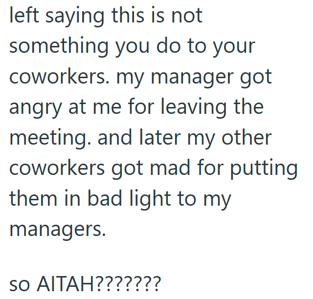 left saying this is not something you do to your coworkers. my manager got angry at me for leaving the meeting. and later my other coworkers got mad for putting them in bad light to my managers. so AITAH???????
