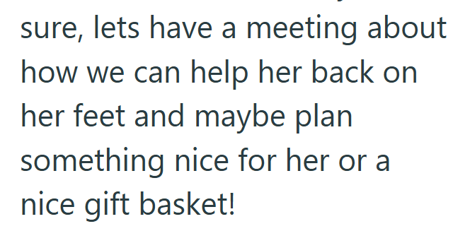 sure, lets have a meeting about how we can help her back on her feet and maybe plan something nice for her or a nice gift basket!