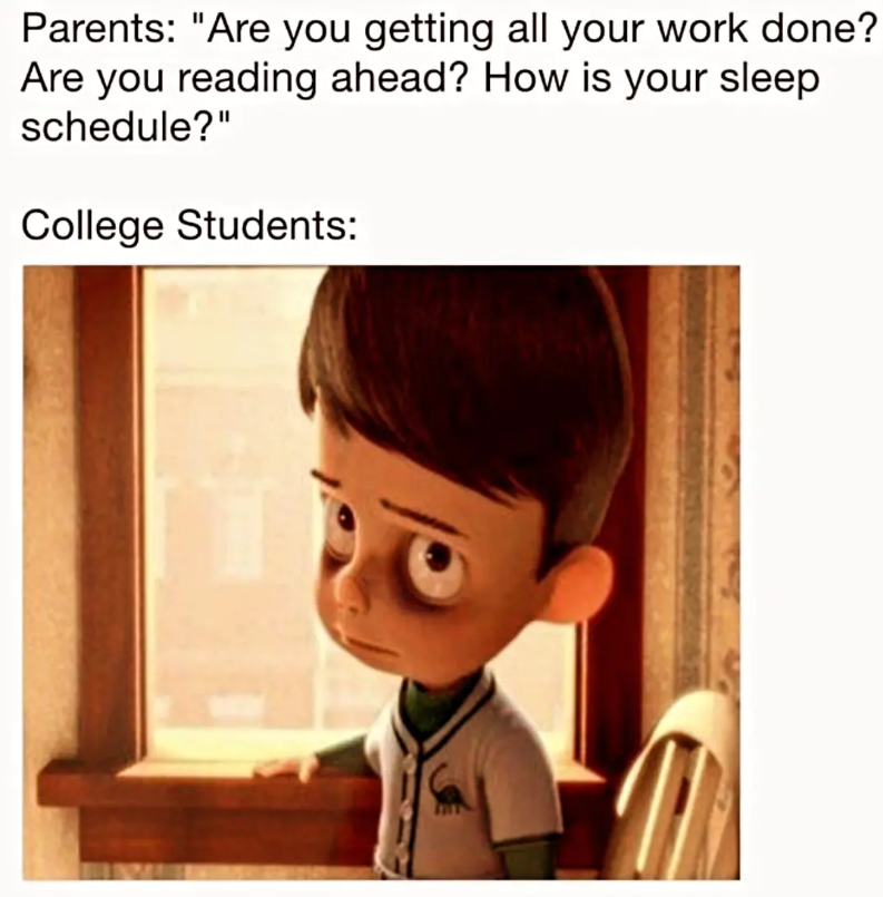 Parents: "Are you getting all your work done? Are you reading ahead? How is your sleep schedule?" College Students: