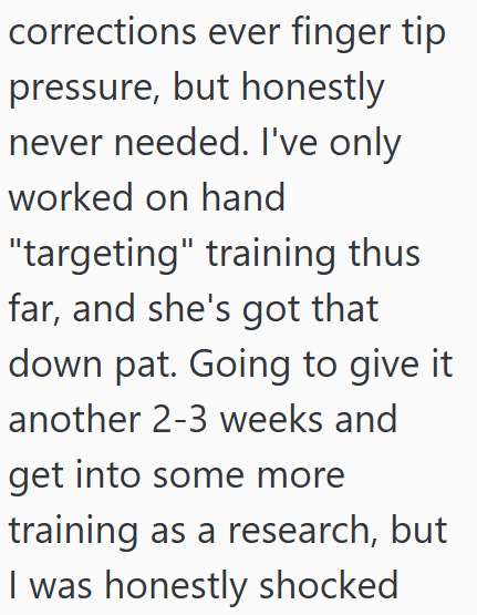corrections ever finger tip pressure, but honestly never needed. I've only worked on hand "targeting" training thus far, and she's got that down pat. Going to give it another 2-3 weeks and get into some more training as a research, but I was honestly shocked