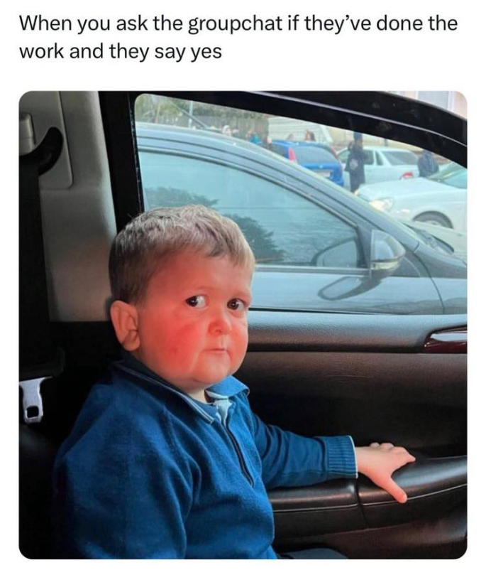 When you ask the groupchat if they've done the work and they say yes
