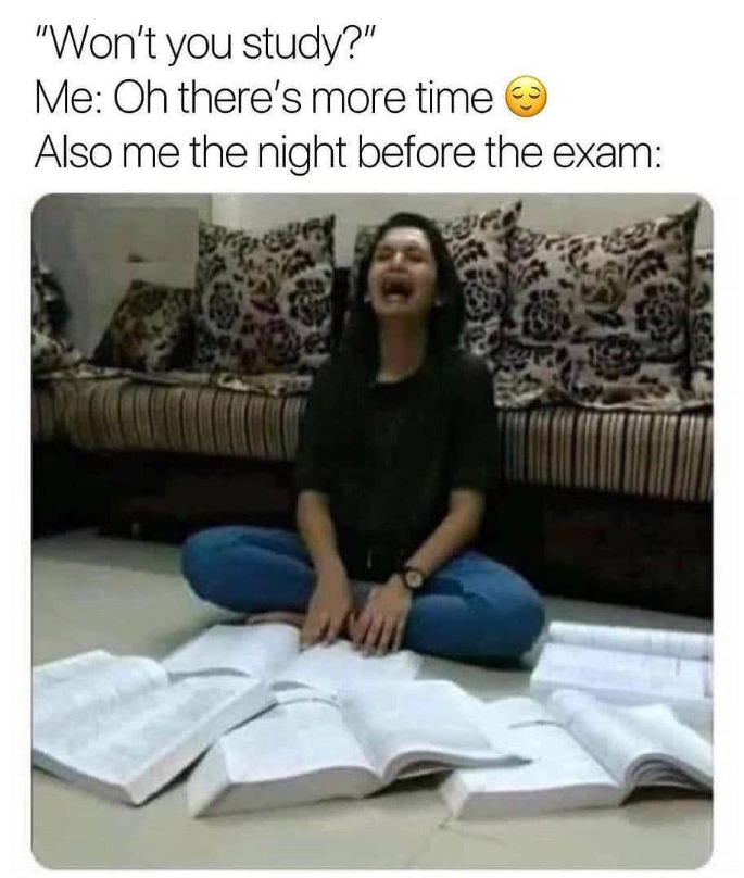 "Won't you study?" Me: Oh there's more time Also me the night before the exam: