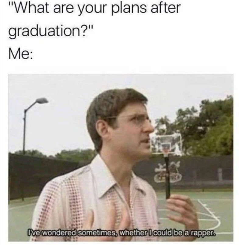 "What are your plans after graduation?" Me: B મ I've wondered sometimes, whether I could be a rapper.