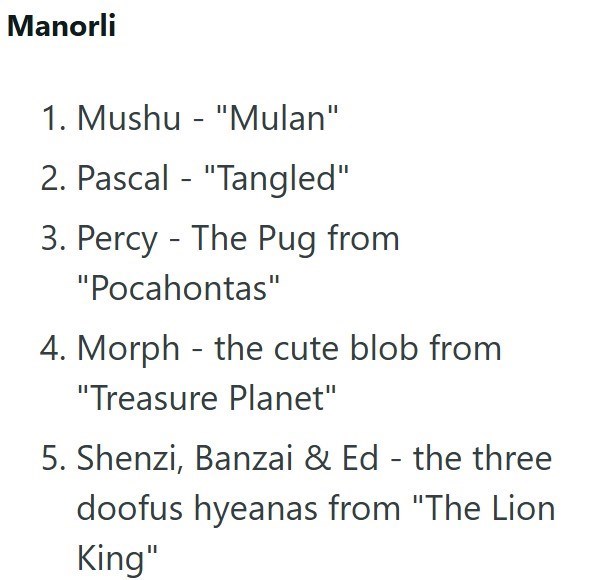 Manorli 1. Mushu - "Mulan" 2. Pascal - "Tangled" 3. Percy - The Pug from "Pocahontas" 4. Morph the cute blob from "Treasure Planet" 5. Shenzi, Banzai & Ed - the three doofus hyeanas from "The Lion King"