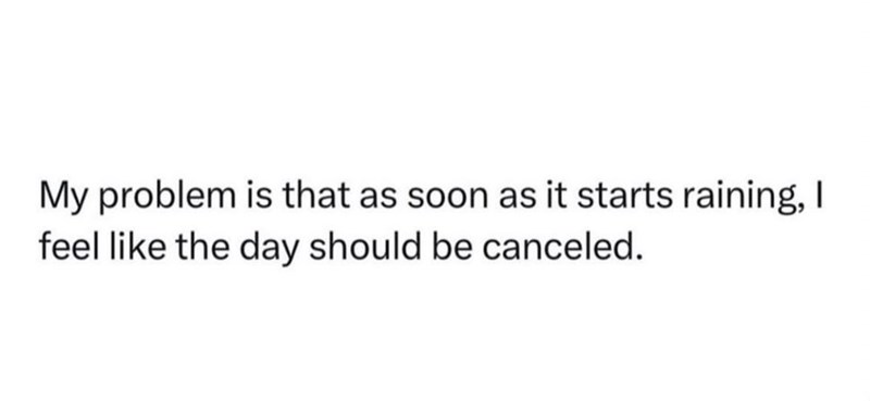 My problem is that as soon as it starts raining, I feel like the day should be canceled.