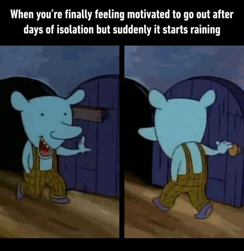 When you're finally feeling motivated to go out after days of isolation but suddenly it starts raining