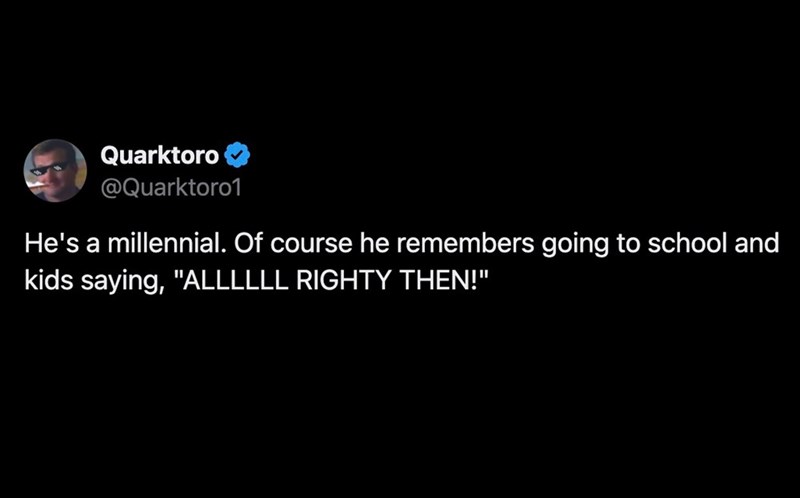 Quarktoro @Quarktoro1 He's a millennial. Of course he remembers going to school and kids saying, "ALLLLLL RIGHTY THEN!"