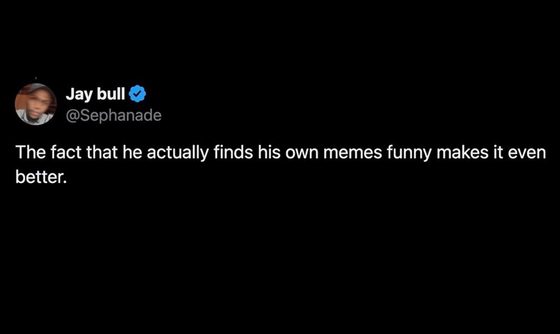 Jay bull @Sephanade The fact that he actually finds his own memes funny makes it even better.