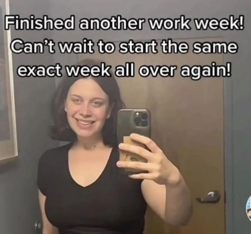Finished another work week! Can't wait to start the same exact week all over again!