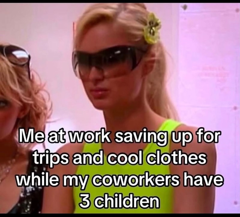 Me at work saving up for trips and cool clothes while my coworkers have 3 children
