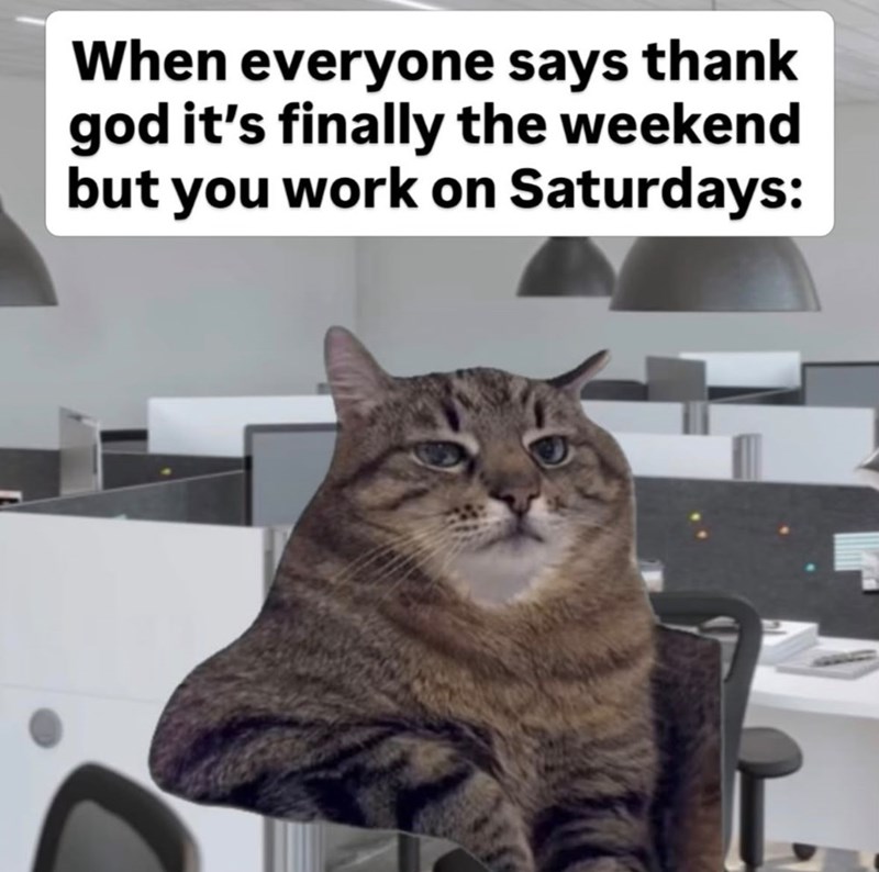 When everyone says thank god it's finally the weekend but you work on Saturdays: