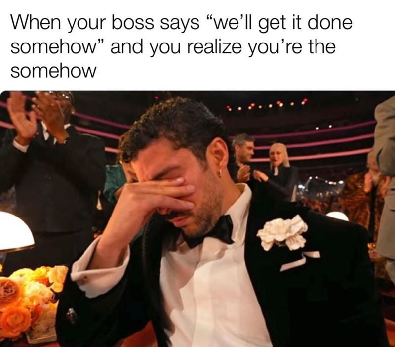When your boss says "we'll get it done. somehow" and you realize you're the somehow