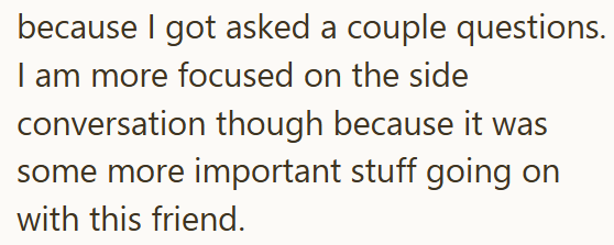because I got asked a couple questions. I am more focused on the side conversation though because it was some more important stuff going on with this friend.