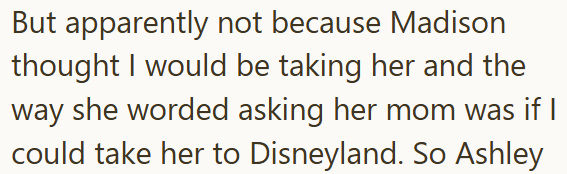 But apparently not because Madison thought I would be taking her and the way she worded asking her mom was if I could take her to Disneyland. So Ashley