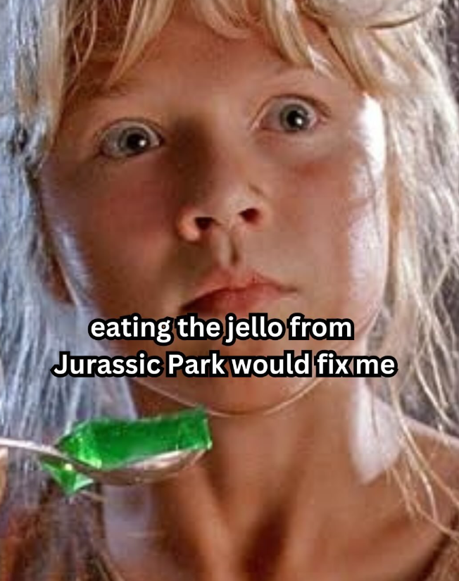 eating the jello from Jurassic Park would fix me