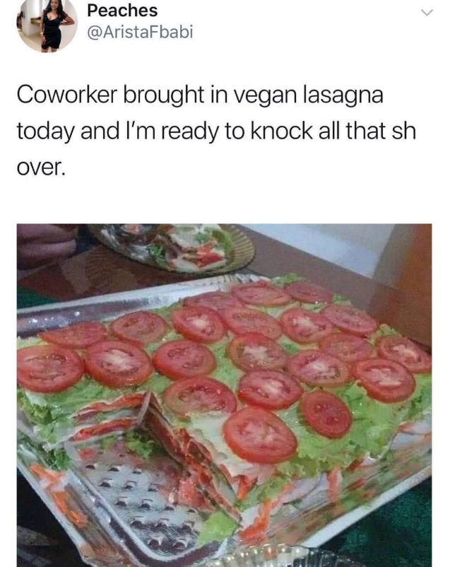 Peaches @AristaFbabi Coworker brought in vegan lasagna today and I'm ready to knock all that sh over.