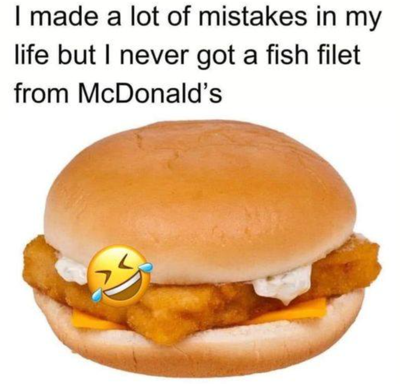I made a lot of mistakes in my life but I never got a fish filet from McDonald's