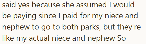 said yes because she assumed I would be paying since I paid for my niece and nephew to go to both parks, but they're like my actual niece and nephew So