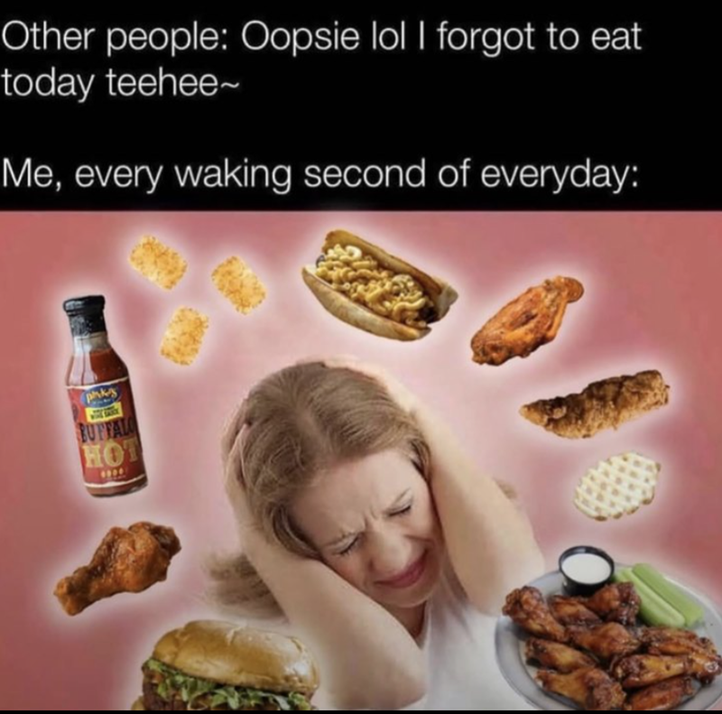 Other people: Oopsie lol I forgot to eat today teehee~ Me, every waking second of everyday: phks BUFFALO HOT
