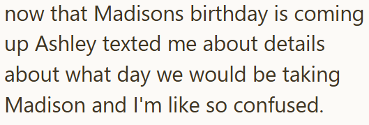 now that Madisons birthday is coming up Ashley texted me about details about what day we would be taking Madison and I'm like so confused.