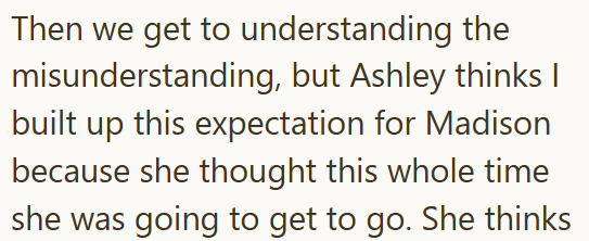 Then we get to understanding the misunderstanding, but Ashley thinks I built up this expectation for Madison because she thought this whole time she was going to get to go. She thinks