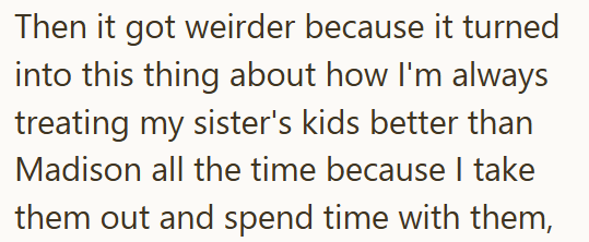 Then it got weirder because it turned into this thing about how I'm always treating my sister's kids better than Madison all the time because I take them out and spend time with them,
