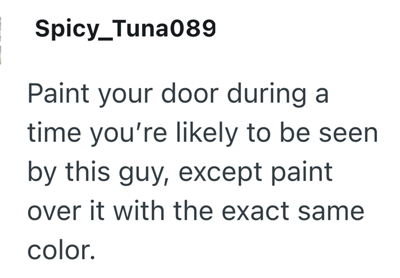 Spicy Tuna089 Paint your door during a time you're likely to be seen by this guy, except paint over it with the exact same color.