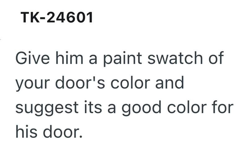 TK-24601 Give him a paint swatch of your door's color and suggest its a good color for his door.