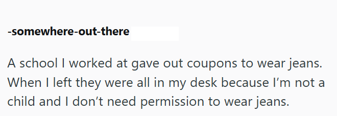 -somewhere-out-there A school I worked at gave out coupons to wear jeans. When I left they were all in my desk because I'm not a child and I don't need permission to wear jeans.
