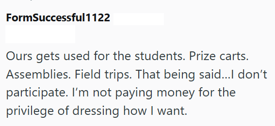 FormSuccessful1122 Ours gets used for the students. Prize carts. Assemblies. Field trips. That being said...I don't participate. I'm not paying money for the privilege of dressing how I want.