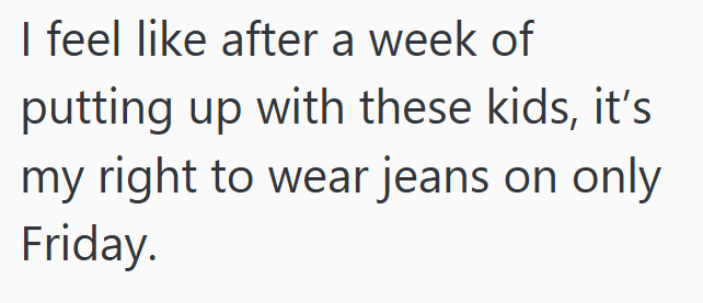 I feel like after a week of putting up with these kids, it's my right to wear jeans on only Friday.