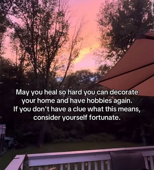 May you heal so hard you can decorate your home and have hobbies again. If you don't have a clue what this means, consider yourself fortunate.